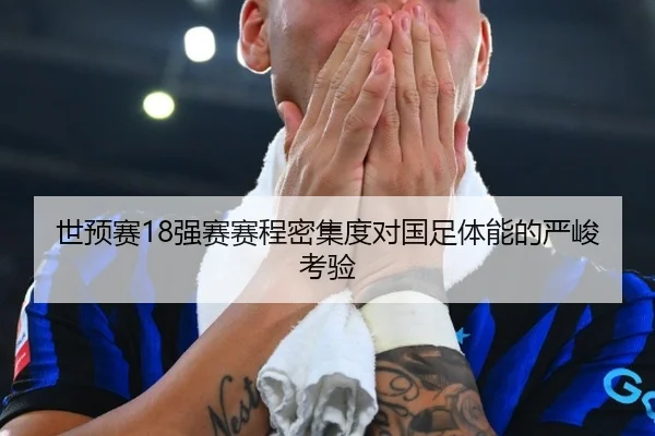 世预赛18强赛赛程密集度对国足体能的严峻考验