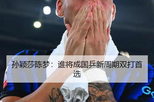 孙颖莎陈梦:谁将成国乒新周期双打首选