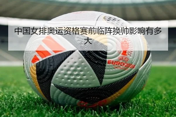 中国女排奥运资格赛前临阵换帅影响有多大