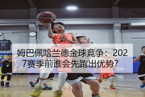 姆巴佩哈兰德金球竞争：2027赛季前谁会先跑出优势？